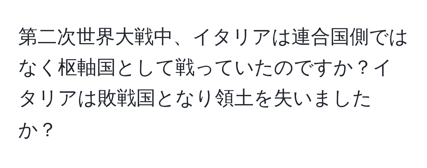 第二次世界大戦中、イタリアは連合国側ではなく枢軸国として戦っていたのですか？イタリアは敗戦国となり領土を失いましたか？