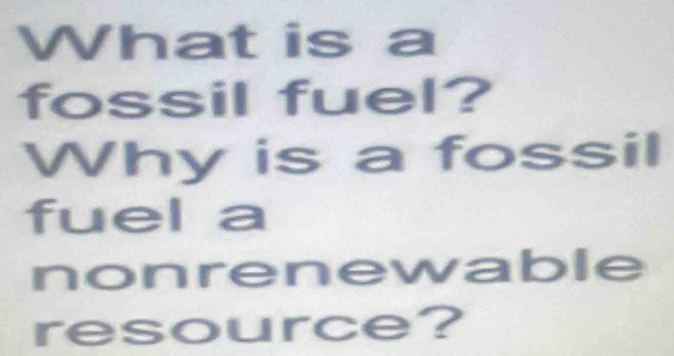 What is a 
fossil fuel? 
Why is a fossil 
fuel a 
nonrenewable 
resource?