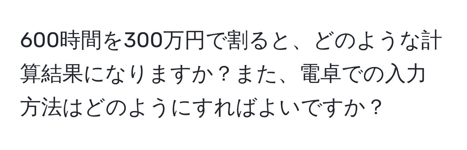 600時間を300万円で割ると、どのような計算結果になりますか？また、電卓での入力方法はどのようにすればよいですか？