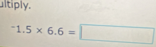 ultiply.
^-1.5* 6.6=□