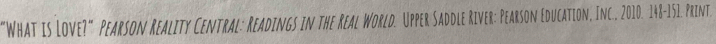 “What is Love?" Pearson Reality Central: Readings in the Real World. Upper Saddle River: Pearson Education, Inc.. 2010. 148-151. Print.