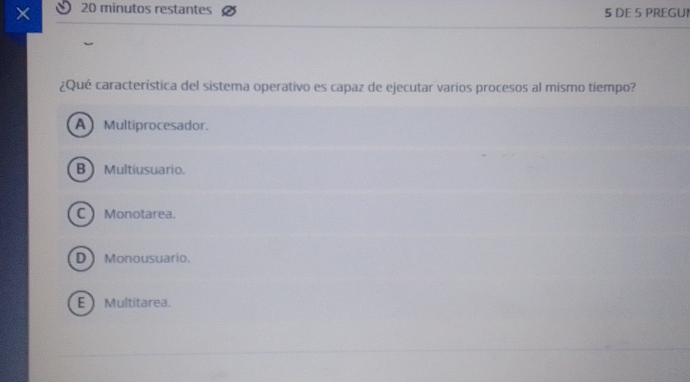 minutos restantes 5 DE 5 PREGUI
¿Qué característica del sistema operativo es capaz de ejecutar varios procesos al mismo tiempo?
A Multiprocesador.
B Multiusuario.
C  Monotarea.
D Monousuario.
E Multitarea.