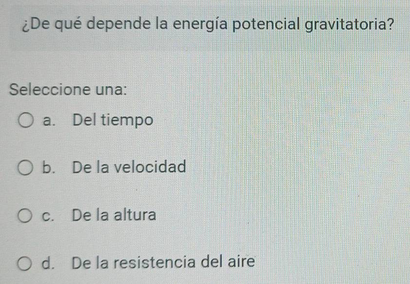 ¿De qué depende la energía potencial gravitatoria?
Seleccione una:
a. Del tiempo
b. De la velocidad
c. De la altura
d. De la resistencia del aire