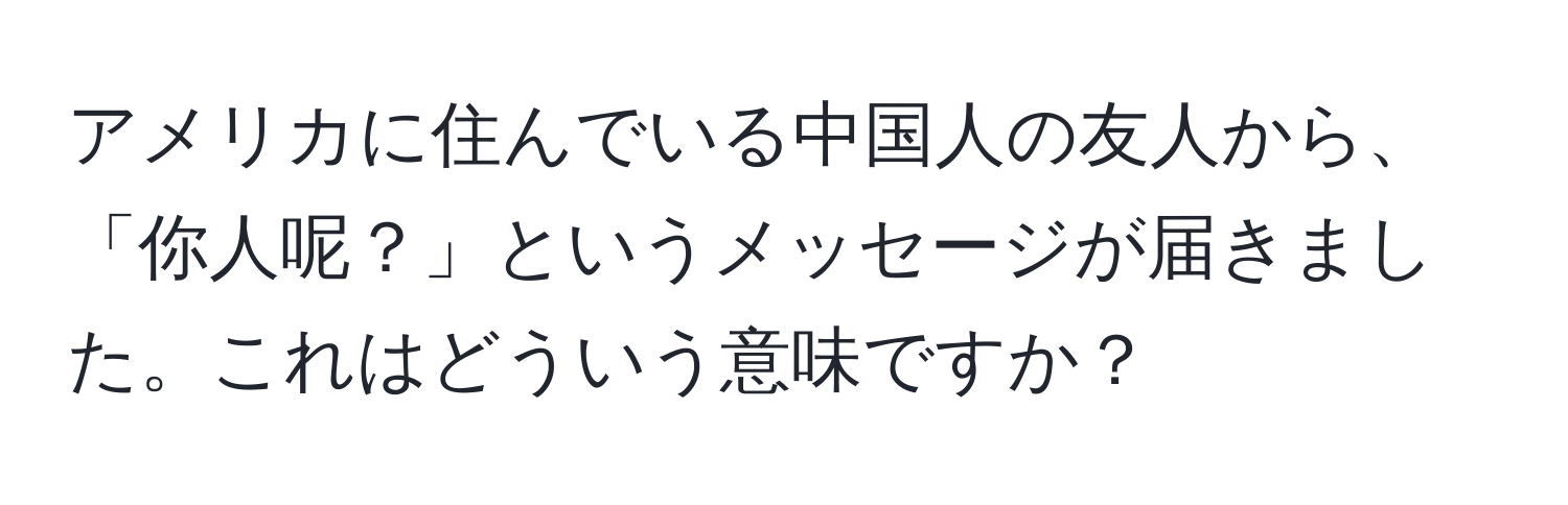 アメリカに住んでいる中国人の友人から、「你人呢？」というメッセージが届きました。これはどういう意味ですか？