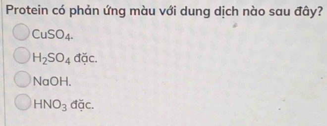 Protein có phản ứng màu với dung dịch nào sau đây?
CuSO_4.
H_2SO_4 đặc.
NaOH.
HNO_3 đặc.