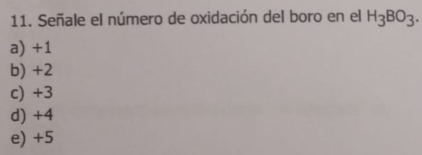 Señale el número de oxidación del boro en el H_3BO_3.
a) +1
b) +2
c) +3
d) +4
e) +5