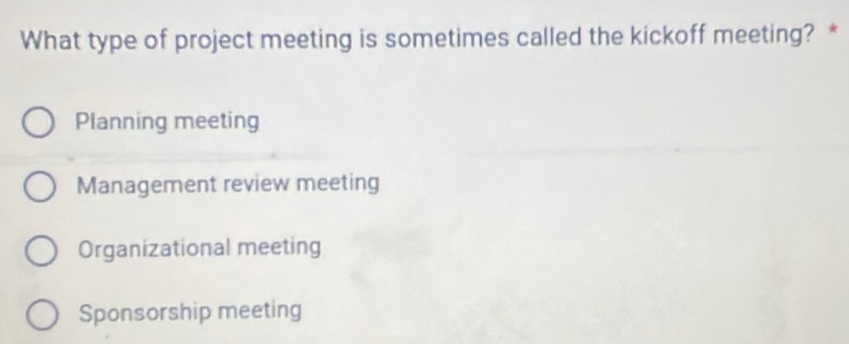 What type of project meeting is sometimes called the kickoff meeting? *
Planning meeting
Management review meeting
Organizational meeting
Sponsorship meeting