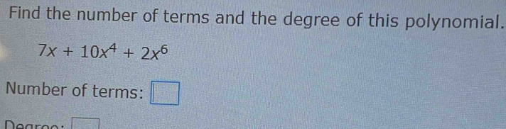 Find the number of terms and the degree of this polynomial.
7x+10x^4+2x^6
Number of terms: □