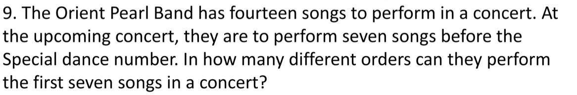 The Orient Pearl Band has fourteen songs to perform in a concert. At 
the upcoming concert, they are to perform seven songs before the 
Special dance number. In how many different orders can they perform 
the first seven songs in a concert?