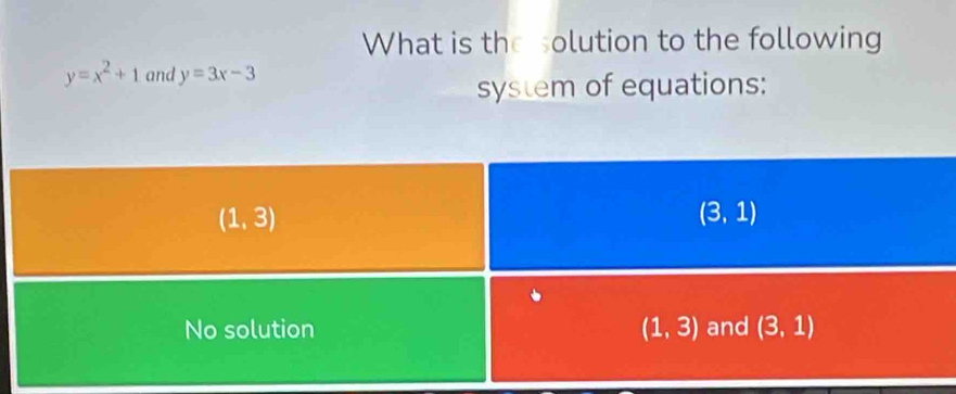 What is the solution to the following
y=x^2+1 and y=3x-3
system of equations:
(1,3)
(3,1)
No solution (1,3) and (3,1)