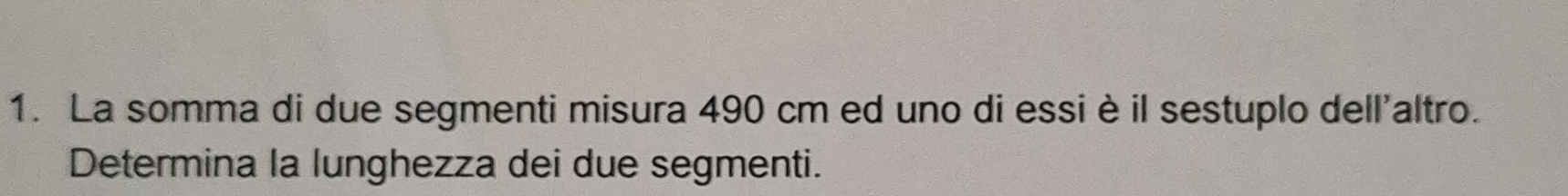 La somma di due segmenti misura 490 cm ed uno di essi èil sestuplo dell'altro. 
Determina la lunghezza dei due segmenti.