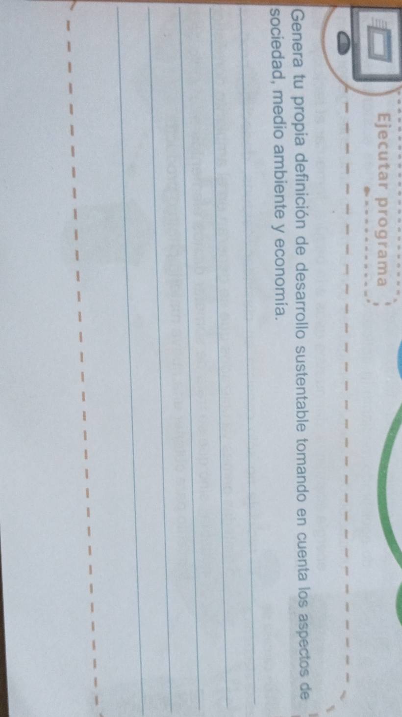 Ejecutar programa 
Genera tu propia definición de desarrollo sustentable tomando en cuenta los aspectos de 
sociedad, medio ambiente y economía. 
_ 
_ 
_ 
_ 
_