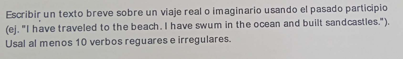 Escribir un texto breve sobre un viaje real o imaginario usando el pasado participio 
(ej. "I have traveled to the beach. I have swum in the ocean and built sandcastles."). 
Usal al menos 10 verbos reguares e irregulares.