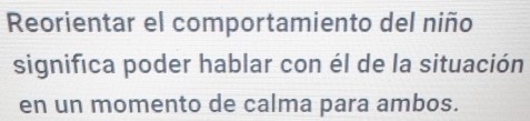 Reorientar el comportamiento del niño 
significa poder hablar con él de la situación 
en un momento de calma para ambos.