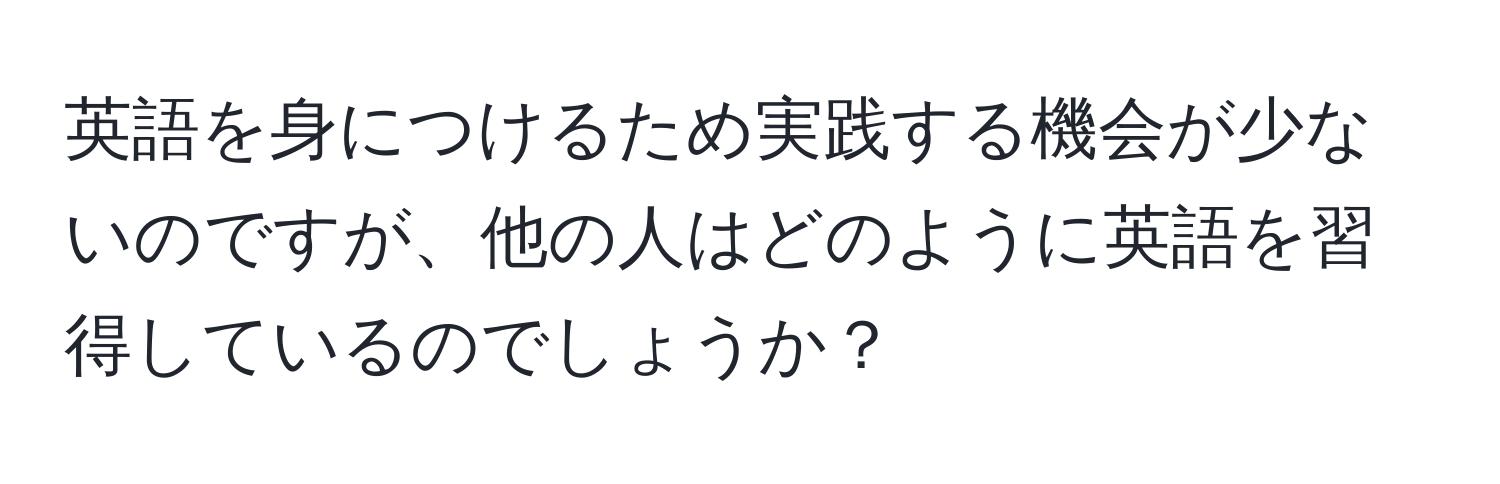 英語を身につけるため実践する機会が少ないのですが、他の人はどのように英語を習得しているのでしょうか？