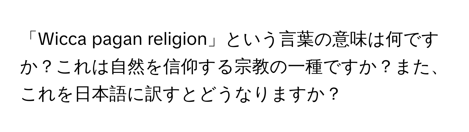 「Wicca pagan religion」という言葉の意味は何ですか？これは自然を信仰する宗教の一種ですか？また、これを日本語に訳すとどうなりますか？