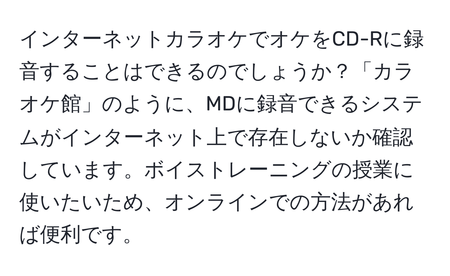 インターネットカラオケでオケをCD-Rに録音することはできるのでしょうか？「カラオケ館」のように、MDに録音できるシステムがインターネット上で存在しないか確認しています。ボイストレーニングの授業に使いたいため、オンラインでの方法があれば便利です。