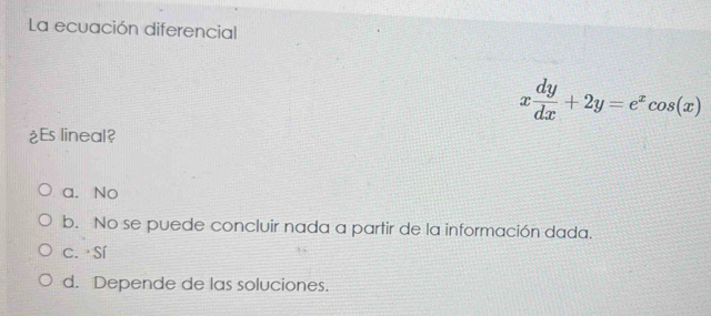 La ecuación diferencial
x dy/dx +2y=e^xcos (x)
¿Es lineal?
a. No
b. No se puede concluir nada a partir de la información dada.
c. Sí
d. Depende de las soluciones.