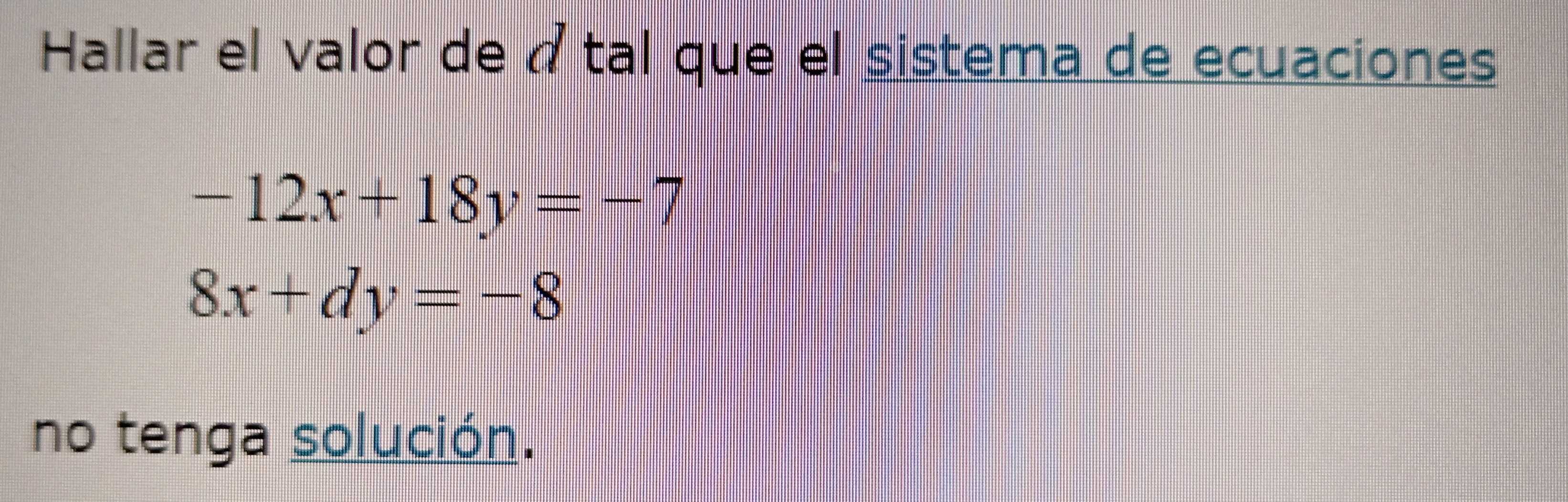 Hallar el valor de átal que el sistema de ecuaciones
-12x+18y=-7
8x+dy=-8
no tenga solución.