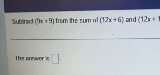 Subtract (9x+9) from the sum of (12x+6) and (12x+1
The answer is □ .