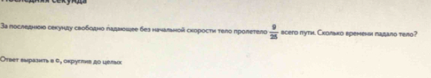 3а госледнюδо секунду свободно πадаошее без начальной скоросτη τело πролетело  9/25  всего πути. Сколько времени ладало тело? 
Отвеτ выразнтьв σ, оκрутлив до целык