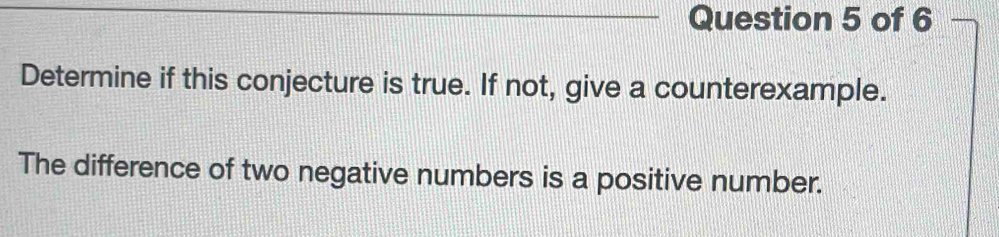 Determine if this conjecture is true. If not, give a counterexample. 
The difference of two negative numbers is a positive number.