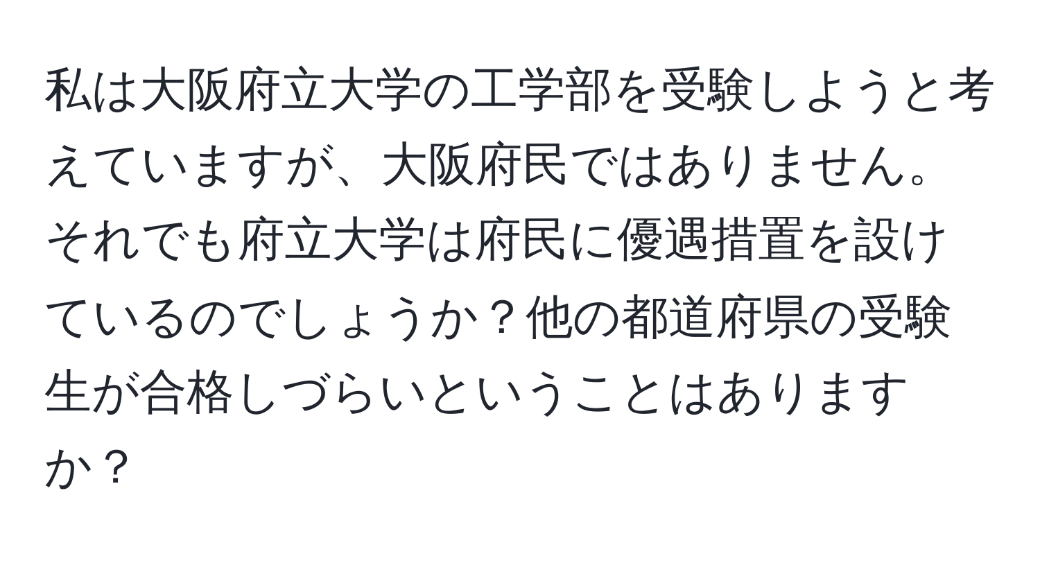 私は大阪府立大学の工学部を受験しようと考えていますが、大阪府民ではありません。それでも府立大学は府民に優遇措置を設けているのでしょうか？他の都道府県の受験生が合格しづらいということはありますか？