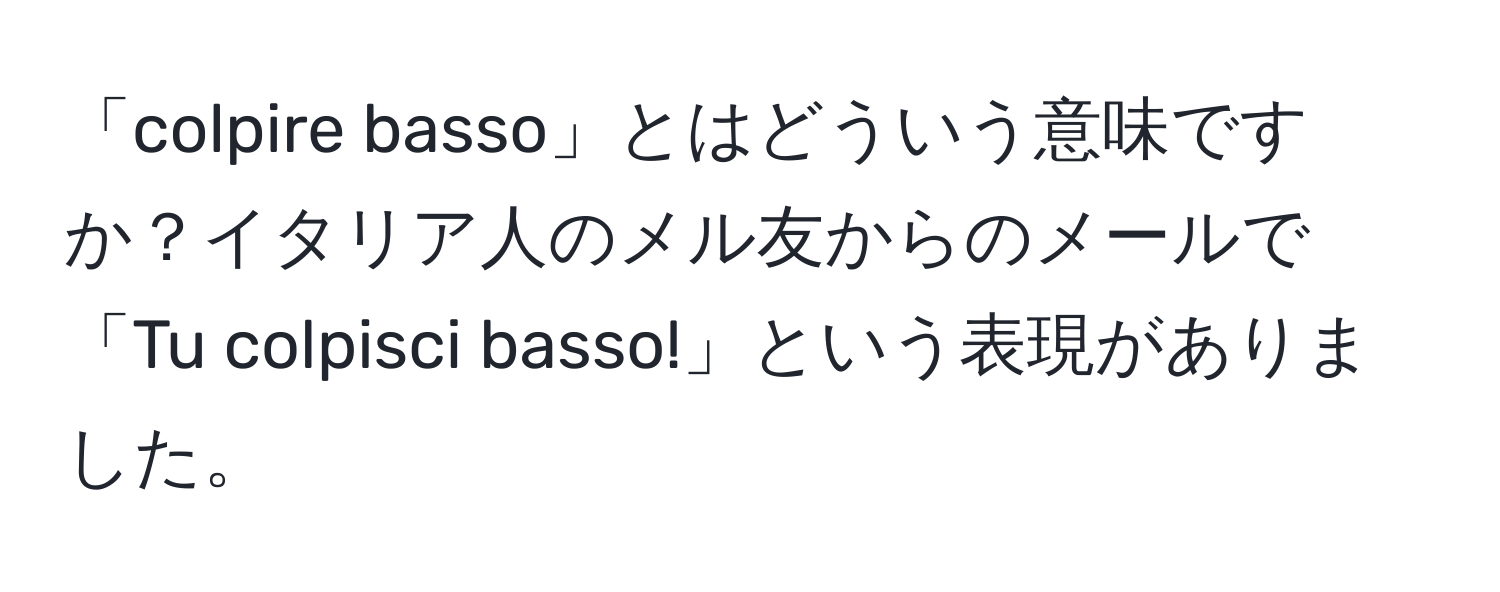 「colpire basso」とはどういう意味ですか？イタリア人のメル友からのメールで「Tu colpisci basso!」という表現がありました。