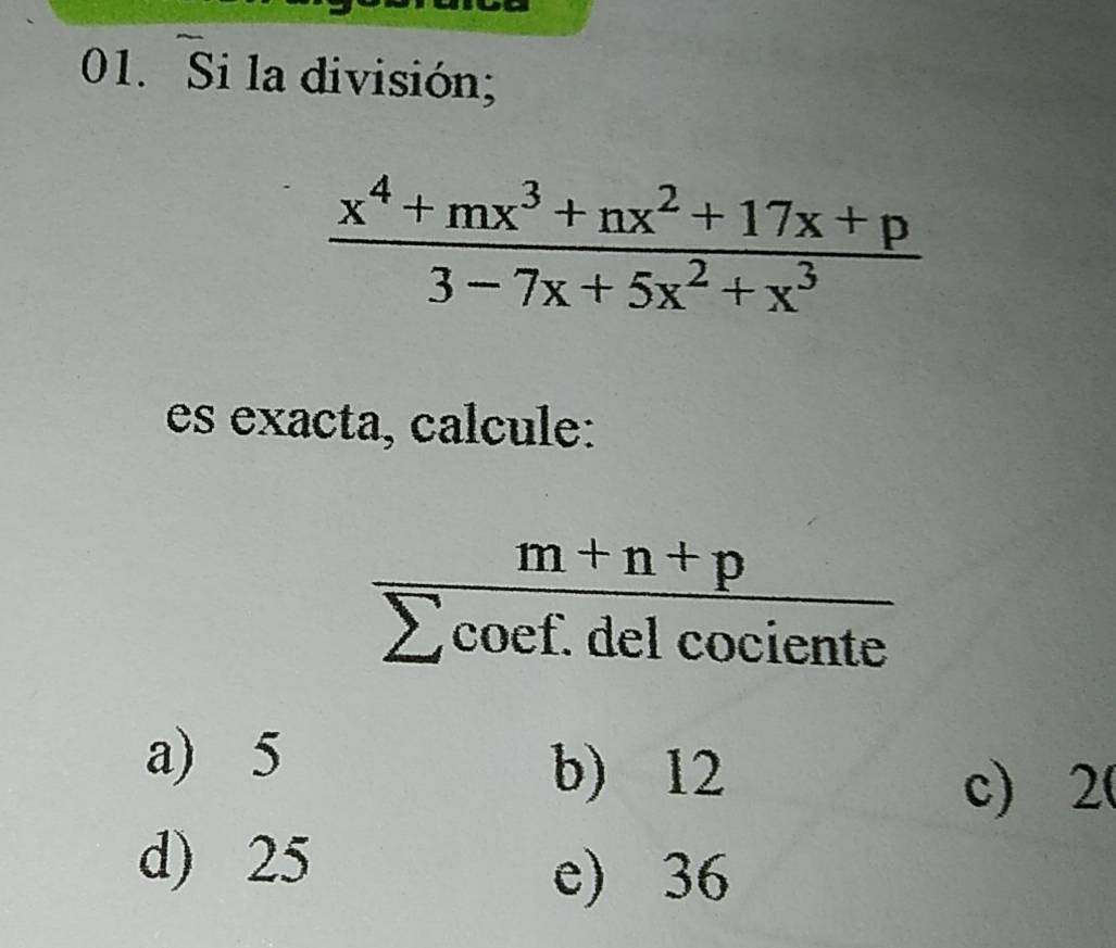 Si la división;
 (x^4+mx^3+nx^2+17x+p)/3-7x+5x^2+x^3 
es exacta, calcule:
 (m+n+p)/sumlimits coef.delcociente 
a) 5 b) 12
c) 20
d) 25
e) 36