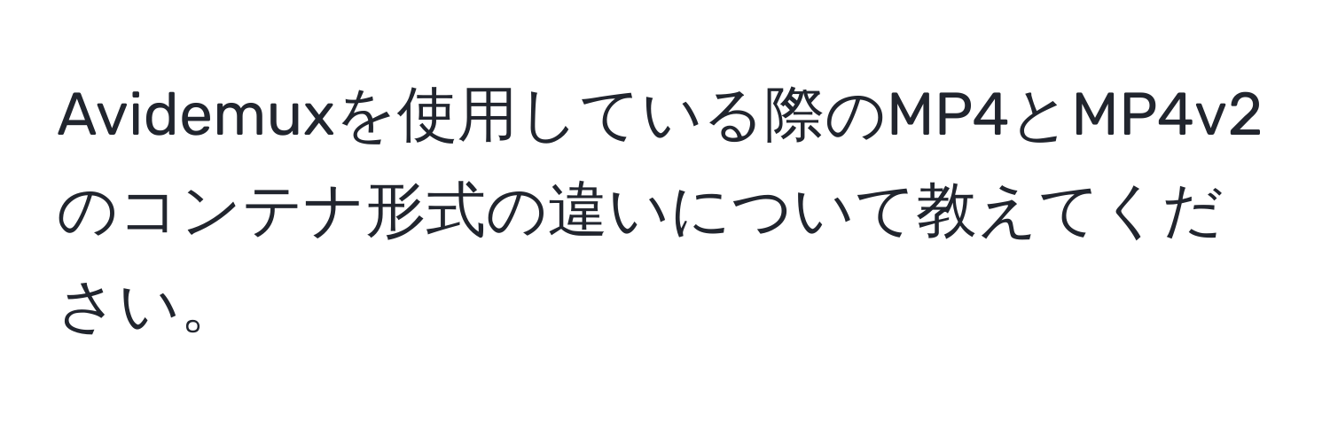 Avidemuxを使用している際のMP4とMP4v2のコンテナ形式の違いについて教えてください。