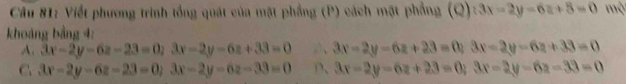 Viết phương trình tổng quát của mặt phẳng (P) cách mặt phẳng (Q):3x-2y-6z+5=0 mộ
khoảng bảng 4:
A. 3x-2y-6z-23=0; 3x-2y-6z+33=0 3x-2y-6z+23=0;3x-2y-6z+33=0
C. 3x-2y-6z-23=0; 3x-2y-6z-33=0 D、 3x-2y-6z+23=0; 3x-2y-6z-33=0