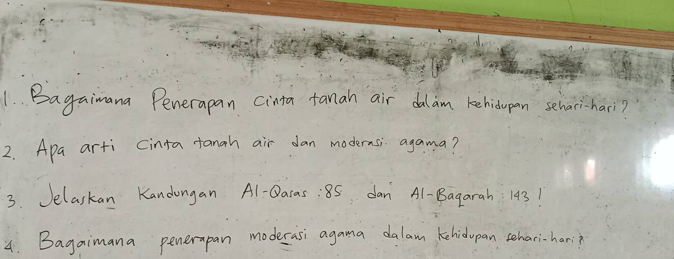 Bagaimana Penerapan cinta fanah air dalam kehidupan sehari-hari? 
2. Apa arti Cinta fanah air dan modernsi agama? 
3. Jelaskan Kandongan Al-Qacas: 85 dan Al-Bagarah 143! 
4. Bagaimana penerapan moderasi agama dalam kehidupan sehari-hari?