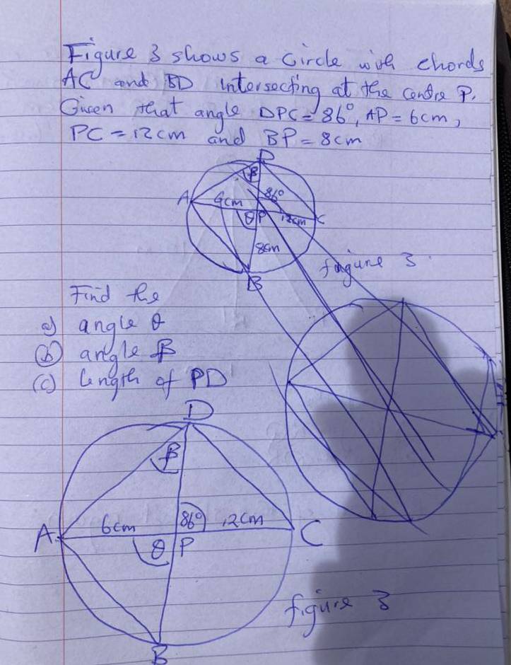 Figure 3 shows a circle wve chords
AC nd BD intersecting at the condre ,
Sicen teat angle DPC=86°,AP=6cm,
PC=12cm and BP=8cm
A Gcm 86°
A K
8om
Find e_e
B fgune 3
② angle
② angle
(c) lngie of PD
re 3
B