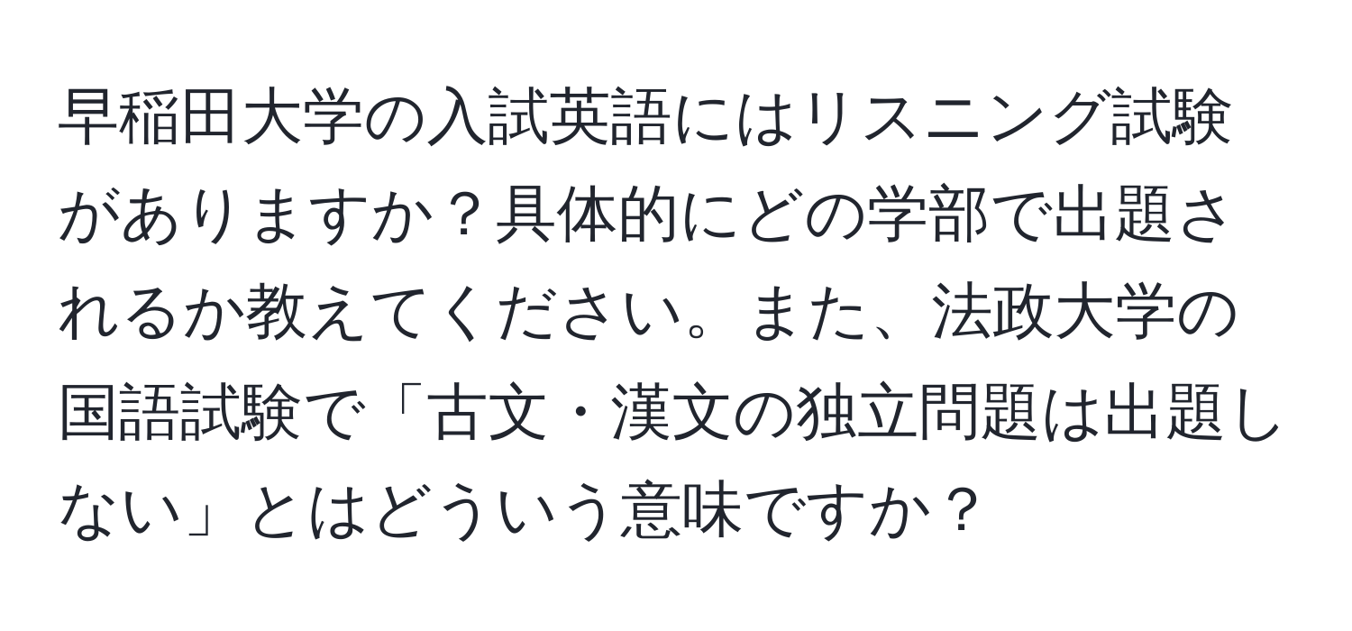 早稲田大学の入試英語にはリスニング試験がありますか？具体的にどの学部で出題されるか教えてください。また、法政大学の国語試験で「古文・漢文の独立問題は出題しない」とはどういう意味ですか？