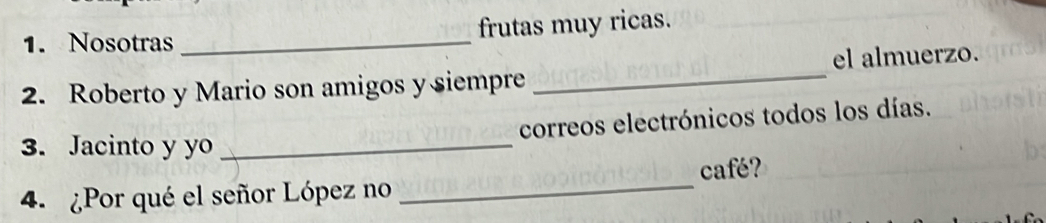 Nosotras _frutas muy ricas. 
2. Roberto y Mario son amigos y siempre _el almuerzo. 
correos electrónicos todos los días. 
3. Jacinto y yo_ 
4. ¿Por qué el señor López no _café?