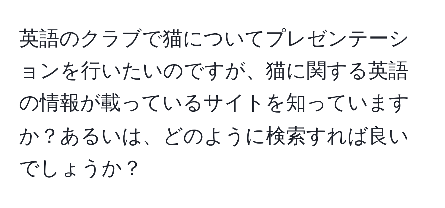 英語のクラブで猫についてプレゼンテーションを行いたいのですが、猫に関する英語の情報が載っているサイトを知っていますか？あるいは、どのように検索すれば良いでしょうか？