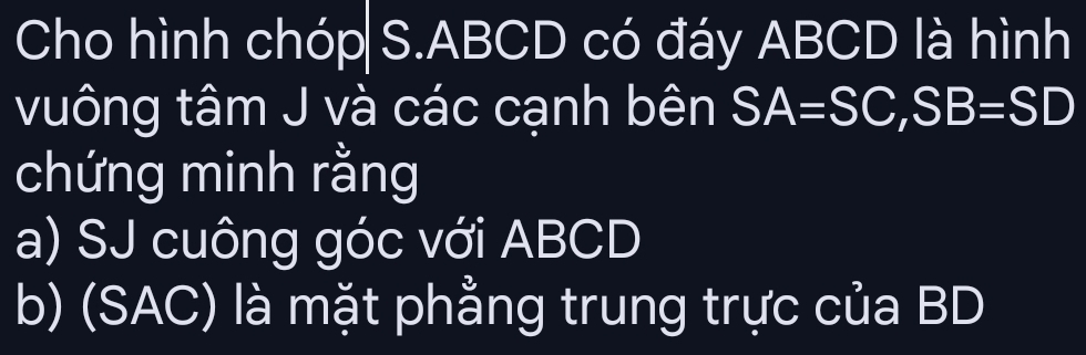 Cho hình chóp S. ABCD có đáy ABCD là hình 
vuông tâm J và các cạnh bên SA=SC, SB=SD
chứng minh rằng 
a) SJ cuông góc với ABCD
b) (SAC) là mặt phẳng trung trực của BD