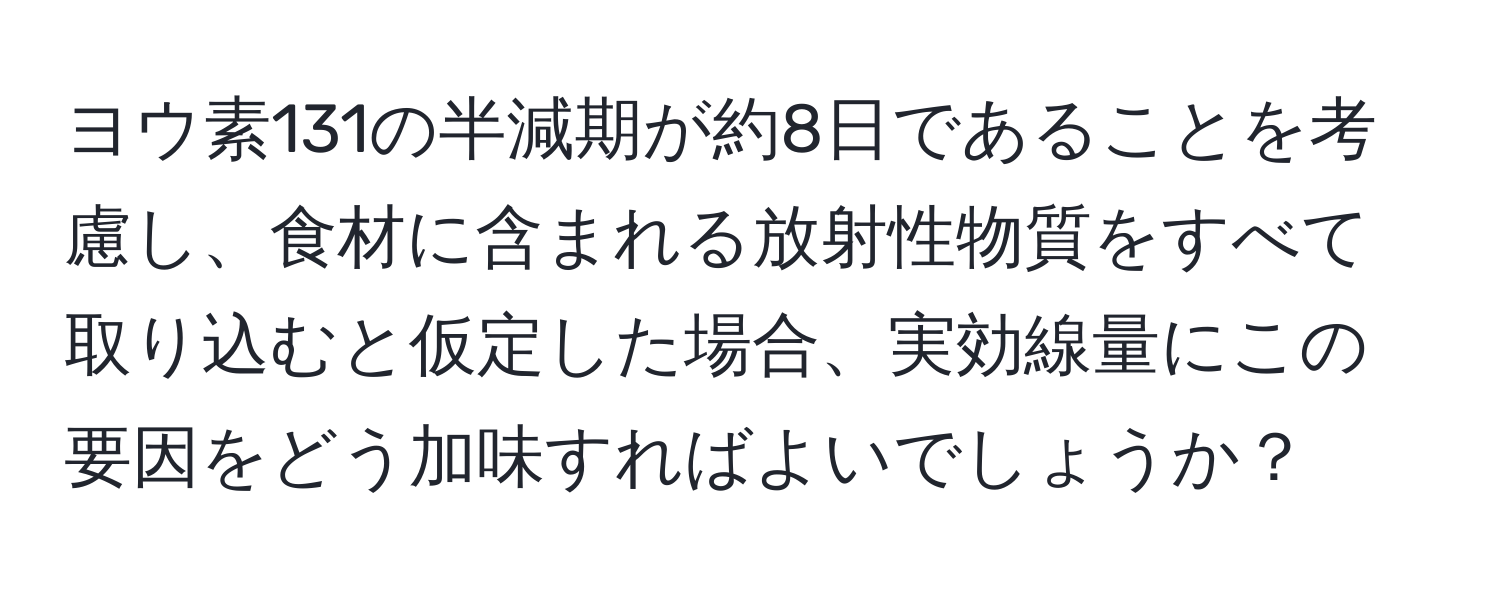 ヨウ素131の半減期が約8日であることを考慮し、食材に含まれる放射性物質をすべて取り込むと仮定した場合、実効線量にこの要因をどう加味すればよいでしょうか？