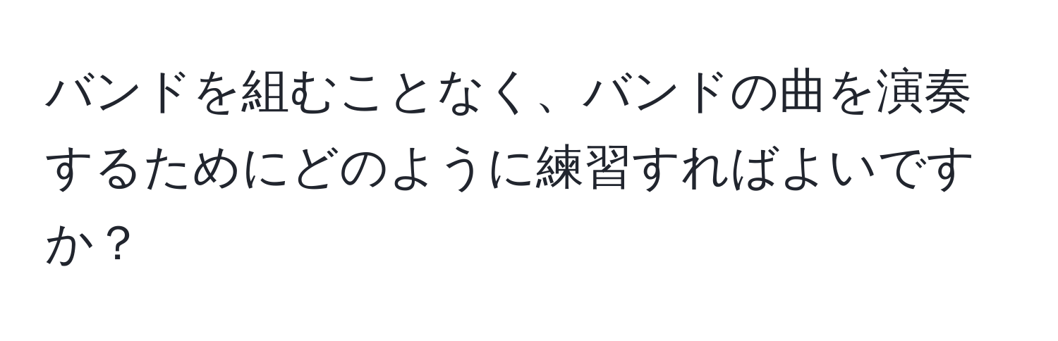 バンドを組むことなく、バンドの曲を演奏するためにどのように練習すればよいですか？