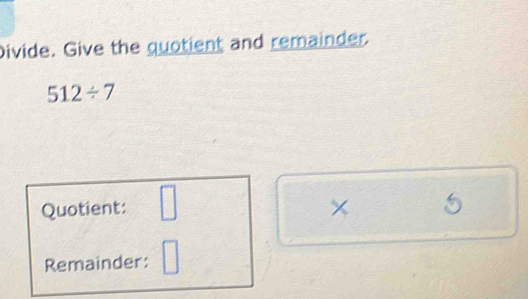 Divide. Give the quotient and remainder.
512/ 7
Quotient: □
×
5
Remainder: □