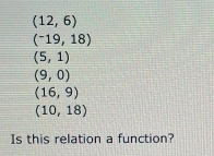 (12,6)
(^-19,18)
(5,1)
(9,0)
(16,9)
(10,18)
Is this relation a function?