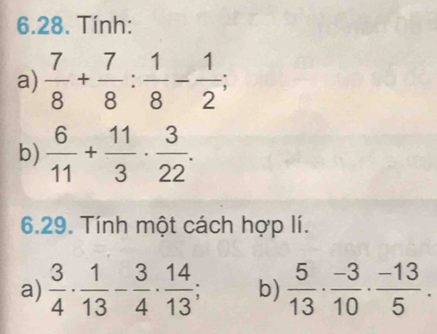 Tính: 
a)  7/8 + 7/8 : 1/8 - 1/2 ; 
b)  6/11 + 11/3 ·  3/22 . 
6.29. Tính một cách hợp lí. 
a)  3/4 ·  1/13 - 3/4 ·  14/13 ; b)  5/13 ·  (-3)/10 ·  (-13)/5 .