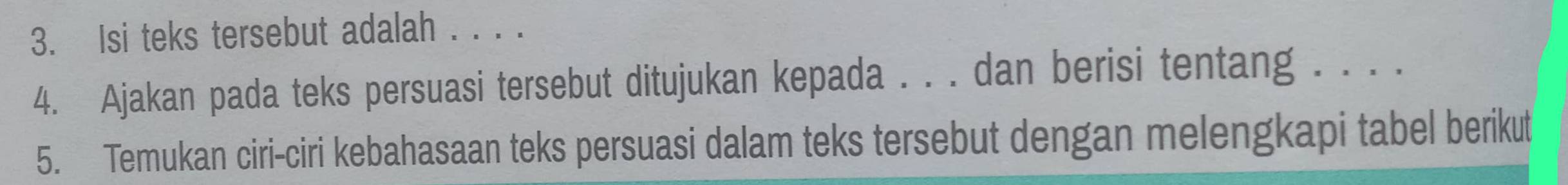 Isi teks tersebut adalah . . . . 
4. Ajakan pada teks persuasi tersebut ditujukan kepada . . . dan berisi tentang . . . . 
5. Temukan ciri-ciri kebahasaan teks persuasi dalam teks tersebut dengan melengkapi tabel berikut