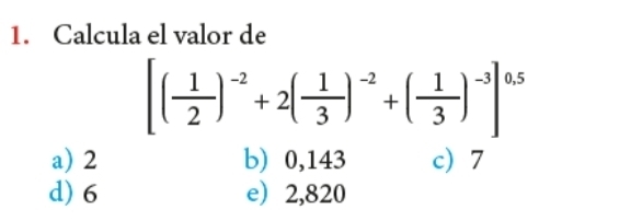 Calcula el valor de
[( 1/2 )^-2+2( 1/3 )^-2+( 1/3 )^-3]^0.5
a) 2 b) 0,143 c) 7
d) 6 e 2,820