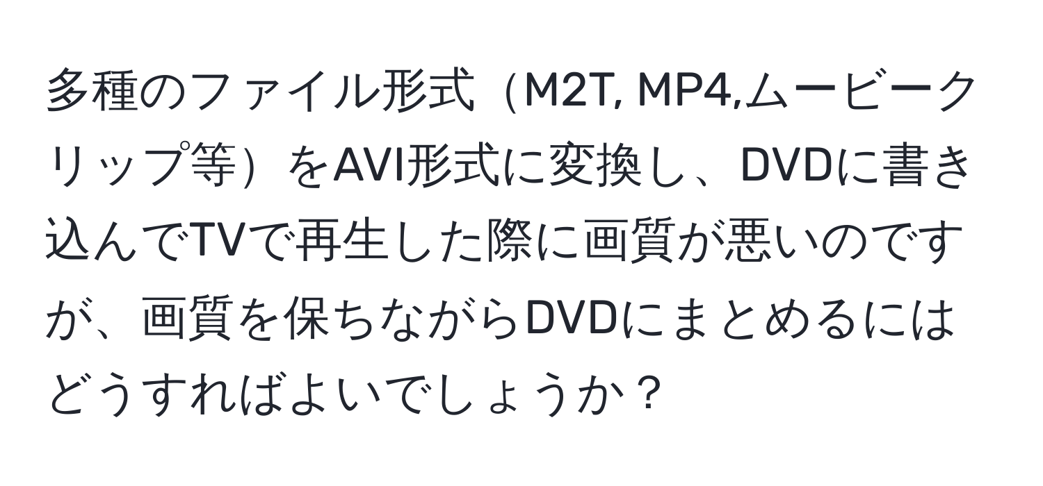 多種のファイル形式M2T, MP4,ムービークリップ等をAVI形式に変換し、DVDに書き込んでTVで再生した際に画質が悪いのですが、画質を保ちながらDVDにまとめるにはどうすればよいでしょうか？