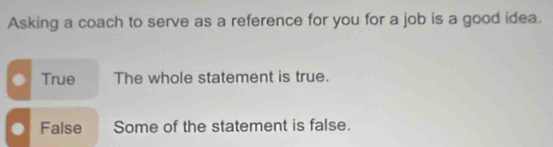 Asking a coach to serve as a reference for you for a job is a good idea.
True The whole statement is true.
False Some of the statement is false.