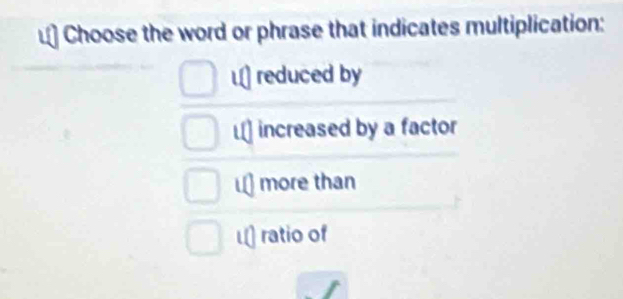 a Choose the word or phrase that indicates multiplication:
L] reduced by
L] increased by a factor
L] more than
L ratio of