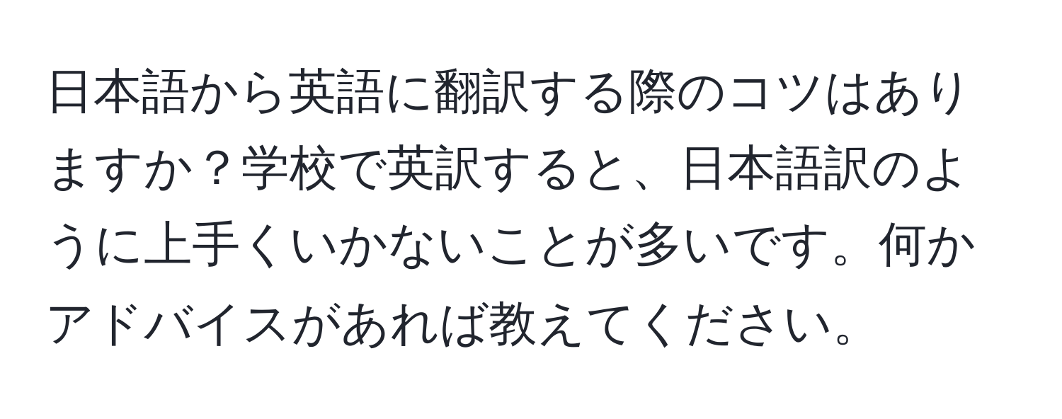 日本語から英語に翻訳する際のコツはありますか？学校で英訳すると、日本語訳のように上手くいかないことが多いです。何かアドバイスがあれば教えてください。