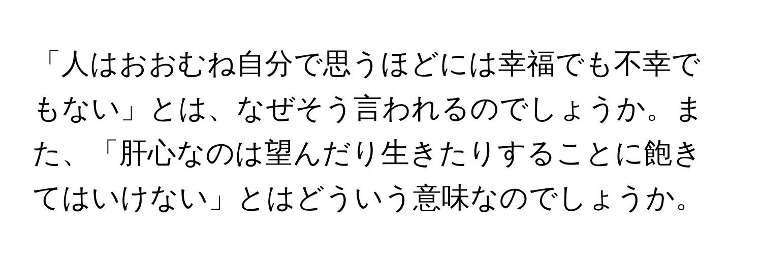 「人はおおむね自分で思うほどには幸福でも不幸でもない」とは、なぜそう言われるのでしょうか。また、「肝心なのは望んだり生きたりすることに飽きてはいけない」とはどういう意味なのでしょうか。