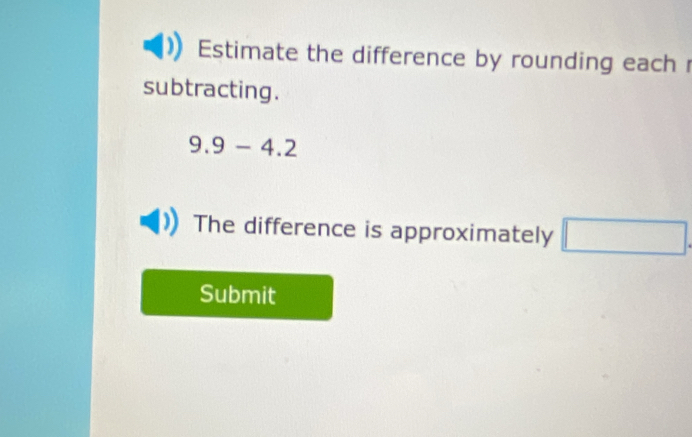 Estimate the difference by rounding each r 
subtracting.
9.9-4.2
The difference is approximately □. 
Submit